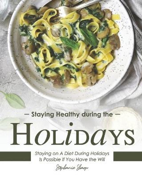 Staying Healthy during the Holidays: Staying on A Diet During Holidays Is Possible If You Have the Will by Stephanie Sharp 9798697951781