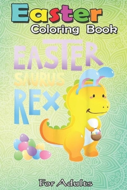 Easter Coloring Book For Adults: Easter Bunny Dinosaur T TRex Boys Kids Girls Eggs An Adult Easter Coloring Book For Teens & Adults - Great Gifts with Fun, Easy, and Relaxing by Bookcreators Jenny 9798709912557
