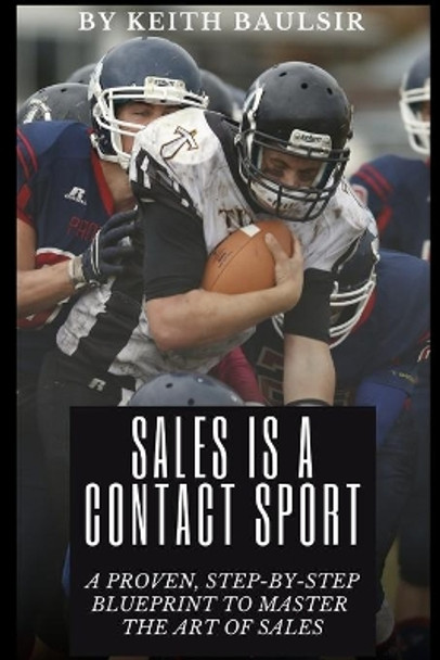 Sales is a Contact Sport: A Proven, Step-by-Step Blueprint to Master the Art of Sales by Keith Baulsir 9798586442345