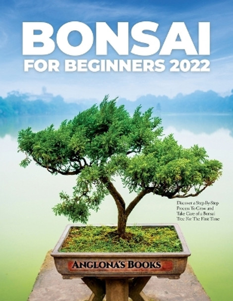 Bonsai for Beginners 2022: Discover a Step-By-Step Process To Grow and Take Care of a Bonsai Tree For The First Time by Anglona's Books 9781804343494