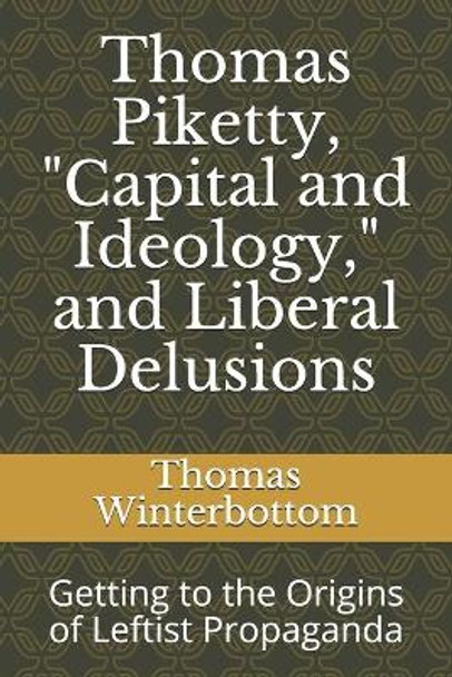 Thomas Piketty, Capital and Ideology, and Liberal Delusions: Getting to the Origins of Leftist Propaganda by Thomas Winterbottom 9798664031683