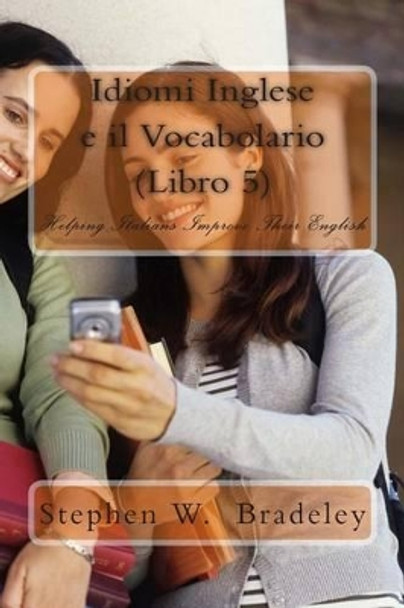 Idiomi Inglese e il Vocabolario (Libro 5): Helping Italians Improve Their English by Stephen W Bradeley 9781512100112