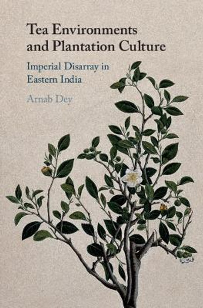 Tea Environments and Plantation Culture: Imperial Disarray in Eastern India by Arnab Dey