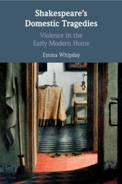 Shakespeare's Domestic Tragedies: Violence in the Early Modern Home by Emma Whipday