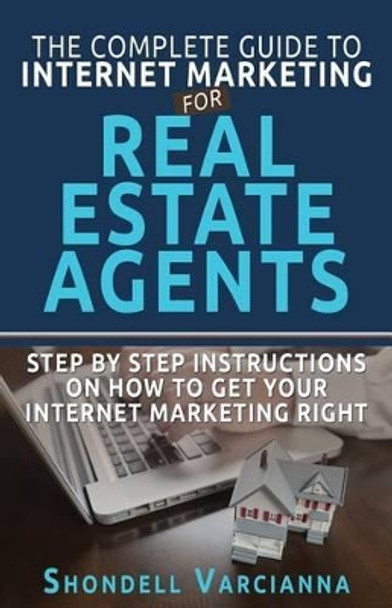 The Complete Guide To Internet Marketing For Real Estate Agents: Step By Step Instructions On How To Get YOUR INTERNET MARKETING RIGHT by Shondell Varcianna 9781540307262