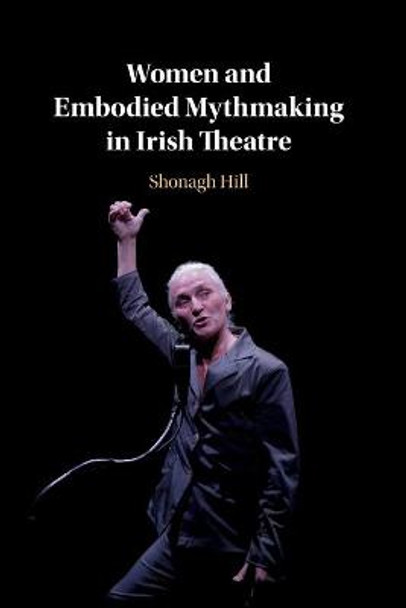 Women and Embodied Mythmaking in Irish Theatre by Shonagh Hill