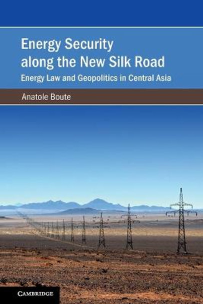 Energy Security along the New Silk Road: Energy Law and Geopolitics in Central Asia by Anatole Boute