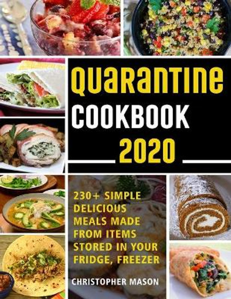Quarantine Cookbook - 230+ Recipe, Simple, Delicious, Meals Made From items Stored in your Fridge, Freezer: Unique And Tasty Meals You Can Make At Home by Christopher Mason 9798635486993