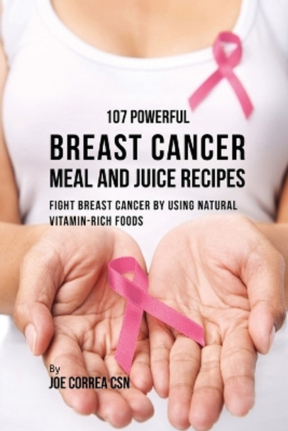 107 Powerful Breast Cancer Meal and Juice Recipes: Fight Breast Cancer by Using Natural Vitamin-Rich Foods by Joe Correa 9781635317558