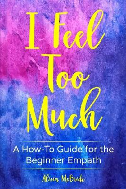 I Feel Too Much: A How-To Guide For The Beginner Empath by Alicia McBride 9781951131043