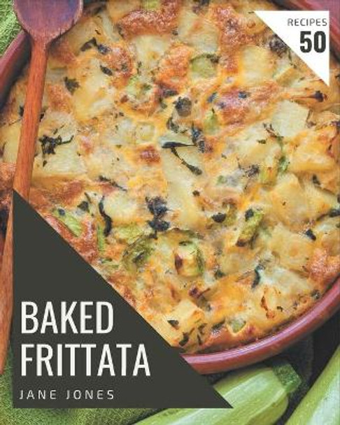 50 Baked Frittata Recipes: Not Just a Baked Frittata Cookbook! by Jane Jones 9798576417940