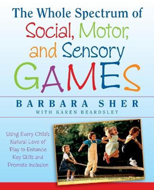 The Whole Spectrum of Social, Motor and Sensory Games: Using Every Child's Natural Love of Play to Enhance Key Skills and Promote Inclusion by Barbara Sher