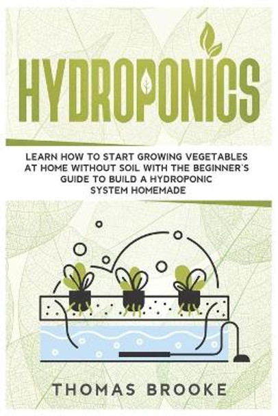 Hydroponics: Learn how to start growing vegetables at home Without Soil with the beginner's guide to build a Hydroponic system homemade by Thomas Brooke 9798631222069