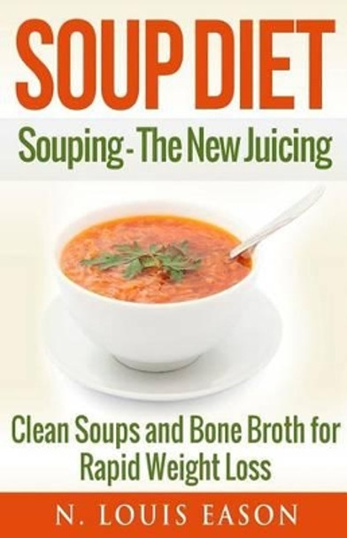 Soup Diet: Souping: The New Juicing - Clean Soups and Bone Broth for Rapid Weight Loss by N Louis Eason 9781542656948