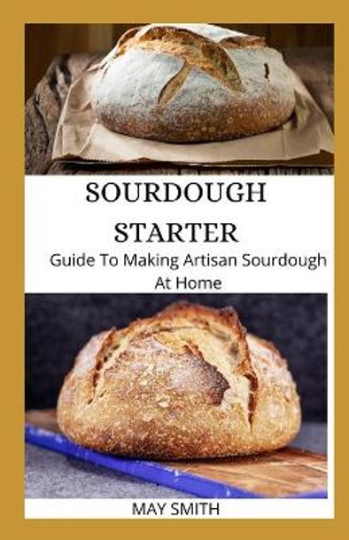 Sourdough Starter: Guide To Making Artisan Sourdough At Home by May Smith 9798652748319