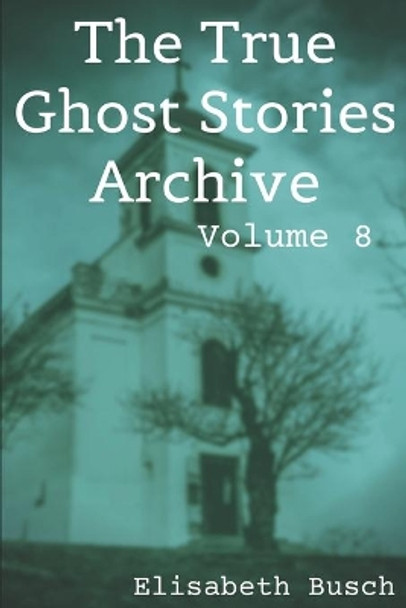 The True Ghost Stories Archive: Volume 8: 50 Freaky and Fascinating Tales by Elisabeth Busch 9798646389153