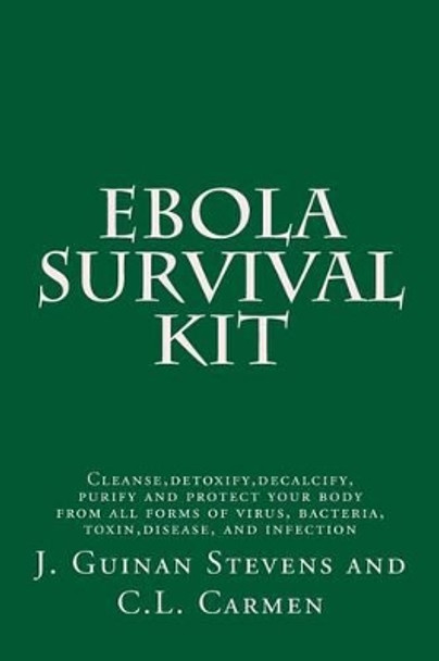 Ebola Survival Kit: Cleanse, detoxify, decalcify, purify and protect your body from all forms of virus, bacteria, toxin, disease, and infection by C L Carmen 9781502582980