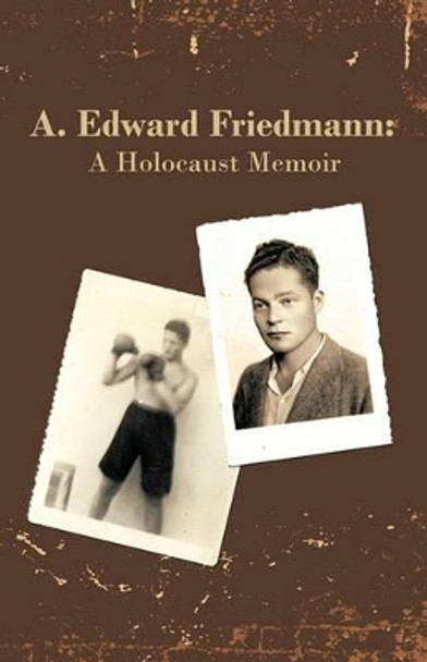 A. Edward Friedmann: A Holocaust Memoir by Edward Friedmann A Edward Friedmann 9781450207355