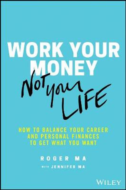 Work Your Money, Not Your Life: How to Balance Your Career and Personal Finances to Get What You Want Roger Ma 9781119600367