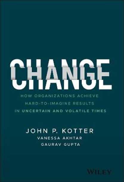 Change: How Organizations Achieve Hard-to-Imagine Results in Uncertain and Volatile Times by John P. Kotter