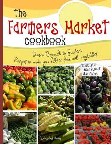 The farmers market cookbook: From broccoli to zucchini recipes to make you fall in love with vegetables by Lucy L Hendry 9781505404609