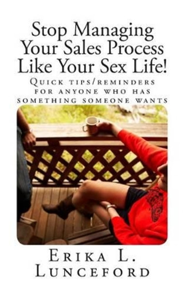 Stop Managing Your Sales Process Like Your Sex Life!: Quick tips/reminders for anyone who has something someone wants by Erika L Lunceford 9781506028675