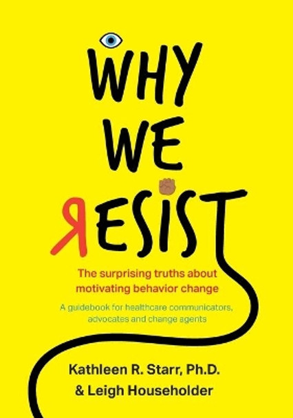 Why We Resist: The Surprising Truths about Behavior Change: A Guidebook for Healthcare Communicators, Advocates and Change Agents by Kathleen Starr 9780578547664