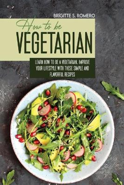 How to Be Vegetrian: Learn How to Be Vegetarian. Improve your Lifestyle with These Simple Recipes. by Brigitte S Romero 9781801821537