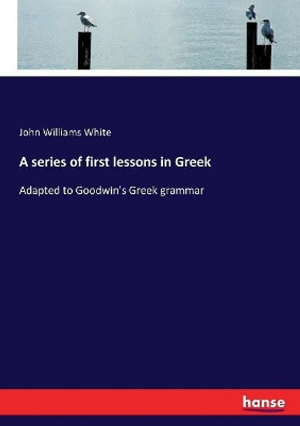 A series of first lessons in Greek: Adapted to Goodwin's Greek grammar by John Williams White 9783337278205