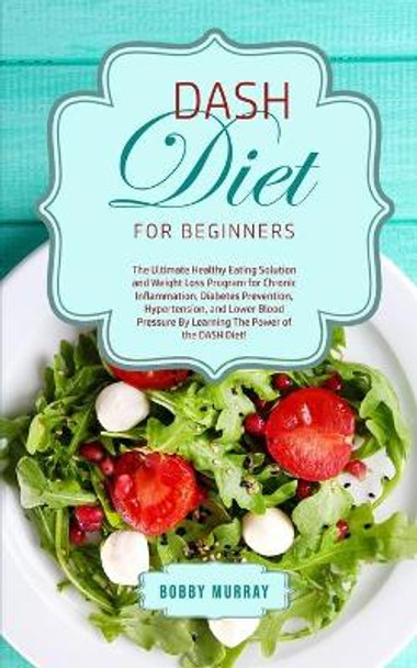 DASH Diet for Beginners: The Ultimate Healthy Eating Solution and Weight Loss Program for Hypertension and Blood Pressure By Learning The Power of the DASH Diet! by Bobby Murray 9781800761100