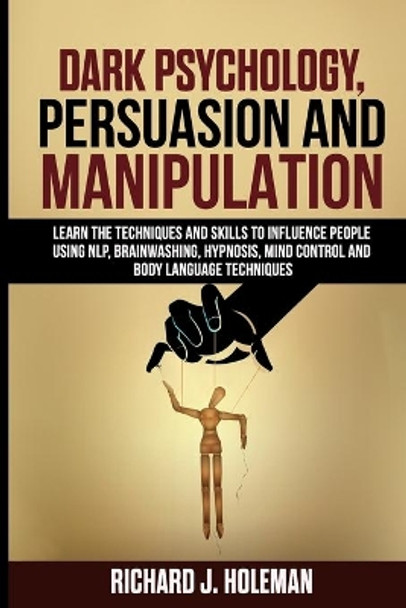 Dark Psychology, Persuasion, and Manipulation: Learn the Techniques and Skills to Influence People Using NLP, Brainwashing, Hypnosis, Mind Control, and Body Language Techniques by Richard J Holeman 9798638488475