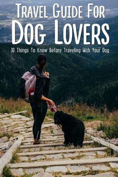 Travel Guide For Dog Lovers: 10 Things To Know Before Traveling With Your Dog: What Paperwork Is Needed To Fly With A Dog by Julene Kudron 9798546463601