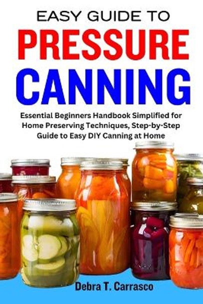 Easy Guide to Pressure Canning: Essential Beginners Handbook Simplified for Home Preserving Techniques, Step-by-Step Guide to Easy DIY Canning at Home by Debra T Carrasco 9798867908379