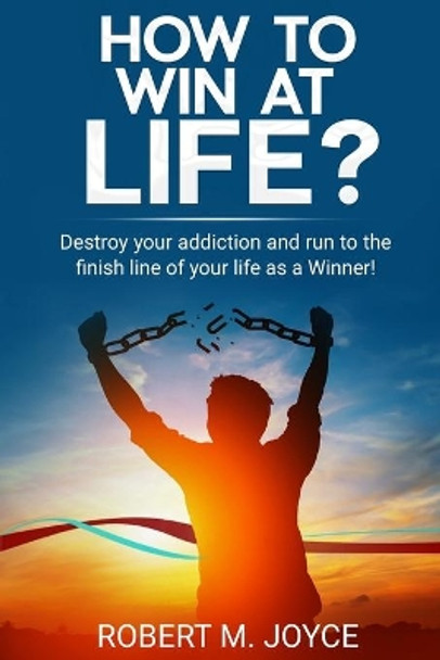 How to Win at Life? Destroy Your Addiction and Run to The Finish Line of Your Life as a Winner!: First of All, You Need to Stop Abusing Drugs and Alcohol and Improve Your Body and Mind and Be Sober by Robert M Joyce 9798564012478
