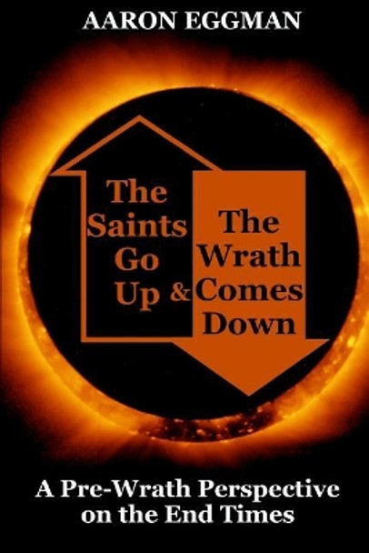 The Saints Go Up and the Wrath Comes Down: A Pre-Wrath Perspective on the End Times by Aaron Andrew Eggman 9781979933124