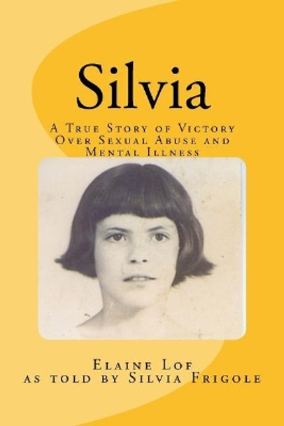 Silvia: A True Story of Victory Over Sexual Abuse and Mental Illness by Silvia Frigole 9781987740943