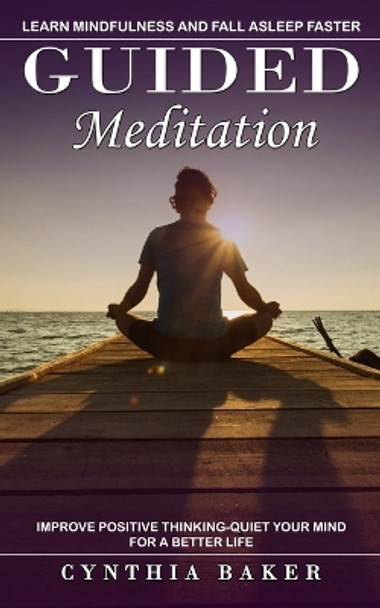 Guided Meditation: Learn Mindfulness and Fall Asleep Faster (Improve Positive Thinking-quiet Your Mind for a Better Life) by Cynthia Baker 9781774859759