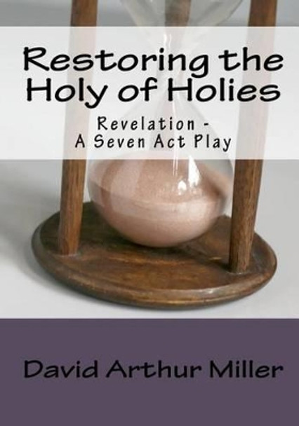 Restoring the Holy of Holies: Revelation - A Seven Act Play by David Arthur Miller 9781449907785