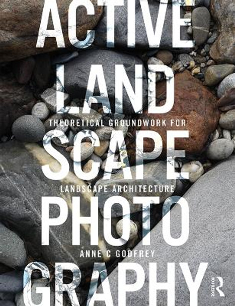 Active Landscape Photography: Theoretical Groundwork for Landscape Architecture by Anne C Godfrey