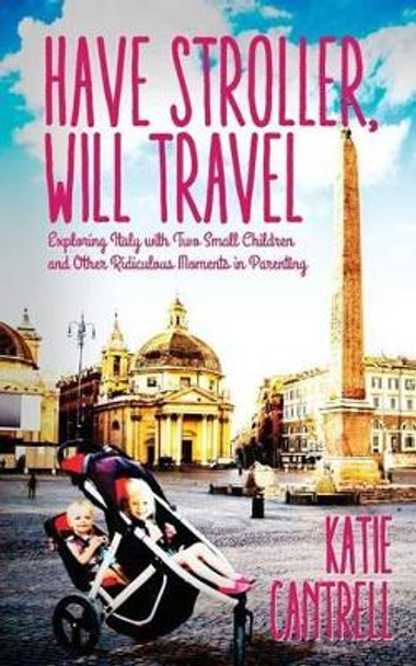 Have Stroller, Will Travel: Exploring Italy with Small Children and Other Ridiculous Moments in Parenting by Katie Cantrell 9781502527462