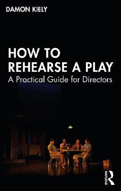 How to Rehearse a Play: A Practical Guide for Directors by Damon Kiely