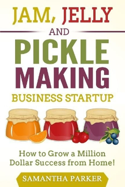 Jam, Jelly and Pickle Making Business Startup: How to Grow a Million Dollar Success from Home! by Samantha Parker 9781544664873