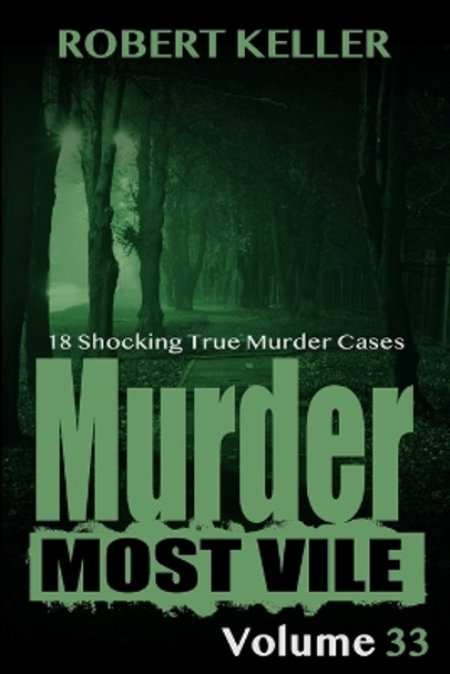 Murder Most Vile Volume 33: 18 Shocking True Crime Murder Cases by Robert Keller 9798718285901