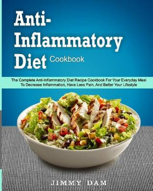 Anti-Inflammatory Diet Cookbook: The Complete Anti-Inflammatory Diet Recipe Cookbook for Your Everyday Meal to Decrease Inflammation, Have Less Pain, and Better Your Lifestyle( Instant Pot Cookbook) by Jimmy Dam 9781985334168