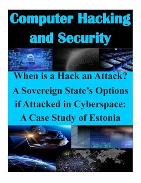 When is a Hack an Attack? A Sovereign State's Options if Attacked in Cyberspace: A Case Study of Estonia by Air Command and Staff College 9781500253608