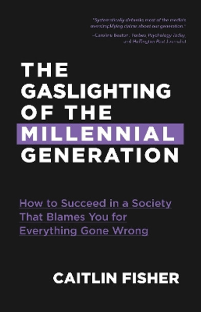 The Gaslighting of the Millennial Generation: How to Succeed in a Society That Blames You for Everything Gone Wrong by Caitlin Fisher 9781633538849