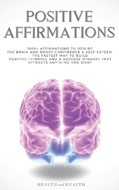 Positive Affirmations: 1000+ Affirmations to Rewire the Brain and Boost Confidence & Self-esteem. The Fastest Way to Build Positive Thinking and a Success Mindset that Attracts Anything You Want by Health and Wealth 9781710236460