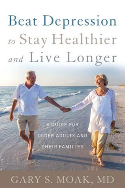 Beat Depression to Stay Healthier and Live Longer: A Guide for Older Adults and Their Families by Gary S. Moak 9781442246614