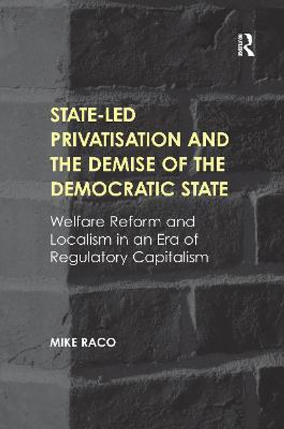 State-led Privatisation and the Demise of the Democratic State: Welfare Reform and Localism in an Era of Regulatory Capitalism by Mike Raco