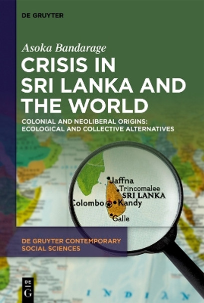 Crisis in Sri Lanka and the World: Colonial and Neoliberal Origins: Ecological and Collective Alternatives by Asoka Bandarage 9783111356037